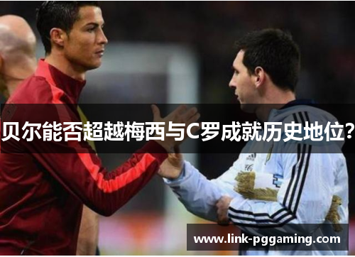 贝尔能否超越梅西与C罗成就历史地位? 贝尔能否超越梅西与C罗成就历史地位?