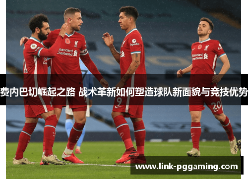 费内巴切崛起之路 战术革新如何塑造球队新面貌与竞技优势