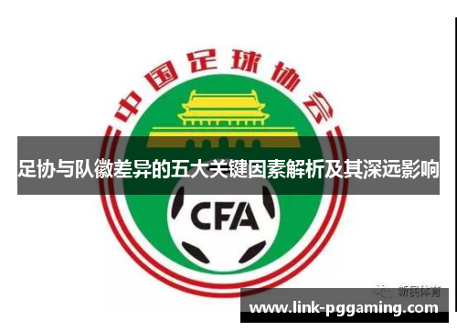 足协与队徽差异的五大关键因素解析及其深远影响
