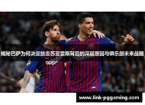 揭秘巴萨为何决定放走苏亚雷斯背后的深层原因与俱乐部未来战略 揭秘巴萨为何决定放走苏亚雷斯背后的深层原因与俱乐部未来战略