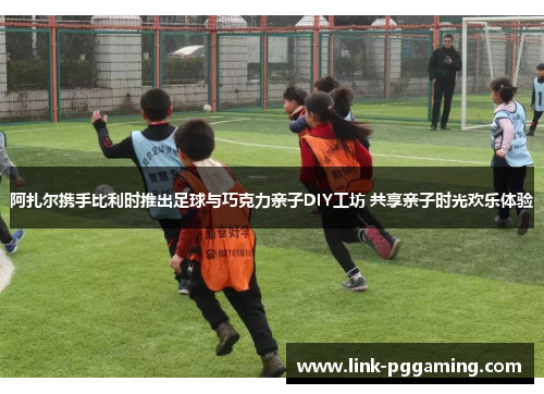 阿扎尔携手比利时推出足球与巧克力亲子DIY工坊 共享亲子时光欢乐体验 阿扎尔携手比利时推出足球与巧克力亲子DIY工坊 共享亲子时光欢乐体验