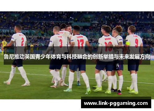 鲁尼推动英国青少年体育与科技融合的创新举措与未来发展方向