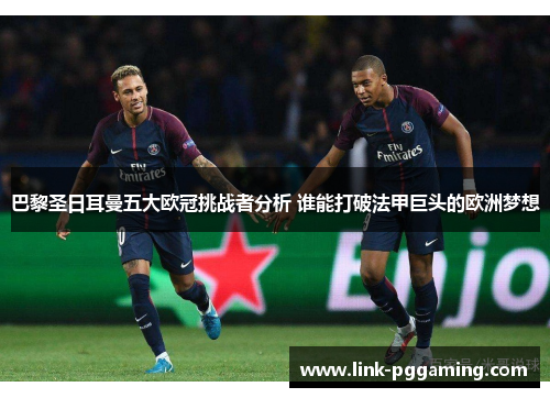 巴黎圣日耳曼五大欧冠挑战者分析 谁能打破法甲巨头的欧洲梦想