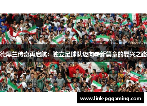 德黑兰传奇再启航：独立足球队迈向崭新篇章的复兴之路