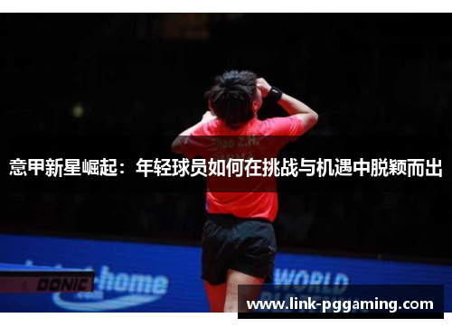 意甲新星崛起:年轻球员如何在挑战与机遇中脱颖而出 意甲新星崛起:年轻球员如何在挑战与机遇中脱颖而出
