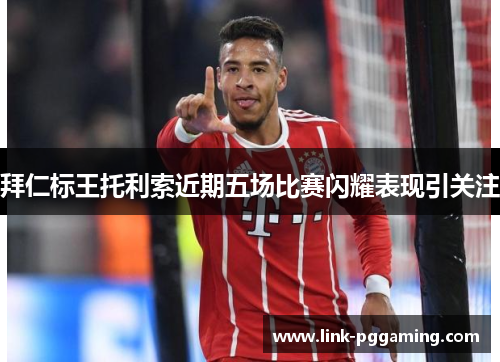 拜仁标王托利索近期五场比赛闪耀表现引关注 拜仁标王托利索近期五场比赛闪耀表现引关注