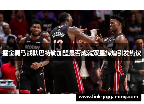 掘金黑马战队巴特勒加盟是否成就双星辉煌引发热议 掘金黑马战队巴特勒加盟是否成就双星辉煌引发热议