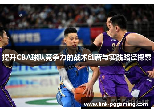 提升CBA球队竞争力的战术创新与实践路径探索 提升CBA球队竞争力的战术创新与实践路径探索