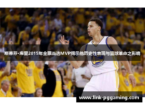 斯蒂芬·库里2015年全票当选MVP揭示他历史性表现与篮球革命之影响 斯蒂芬·库里2015年全票当选MVP揭示他历史性表现与篮球革命之影响