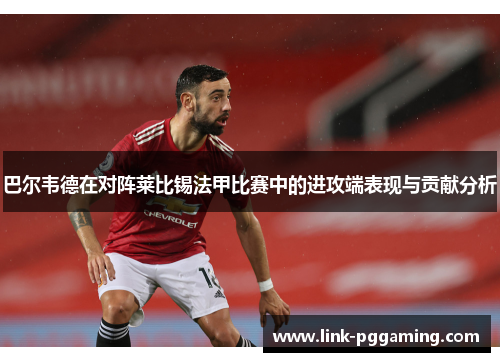 巴尔韦德在对阵莱比锡法甲比赛中的进攻端表现与贡献分析 巴尔韦德在对阵莱比锡法甲比赛中的进攻端表现与贡献分析