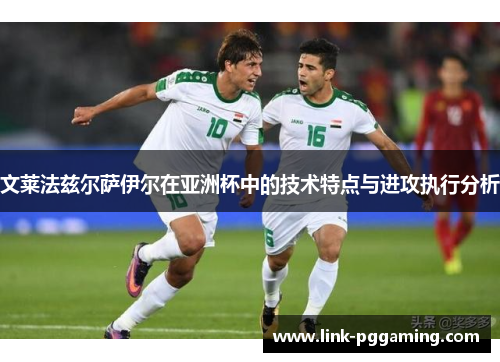 文莱法兹尔萨伊尔在亚洲杯中的技术特点与进攻执行分析 文莱法兹尔萨伊尔在亚洲杯中的技术特点与进攻执行分析