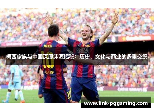 梅西家族与中国深厚渊源揭秘：历史、文化与商业的多重交织